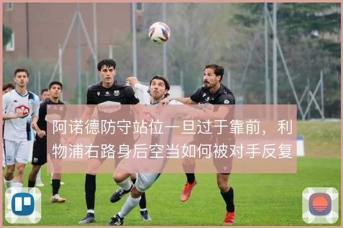 阿诺德防守站位一旦过于靠前，利物浦右路身后空当如何被对手反复利用