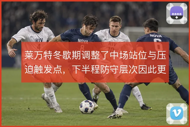 莱万特冬歇期调整了中场站位与压迫触发点,下半程防守层次因此更紧凑