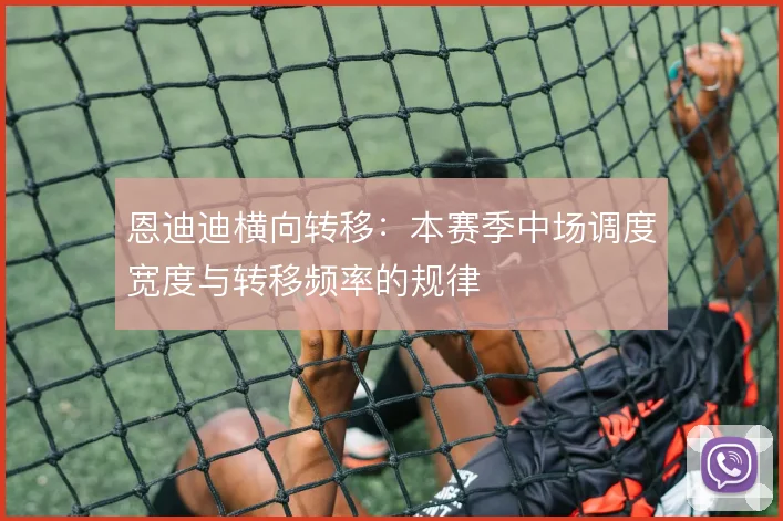 恩迪迪横向转移：本赛季中场调度宽度与转移频率的规律