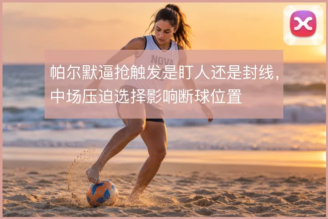 帕尔默逼抢触发是盯人还是封线,中场压迫选择影响断球位置