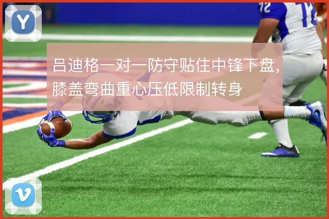 吕迪格一对一防守贴住中锋下盘,膝盖弯曲重心压低限制转身