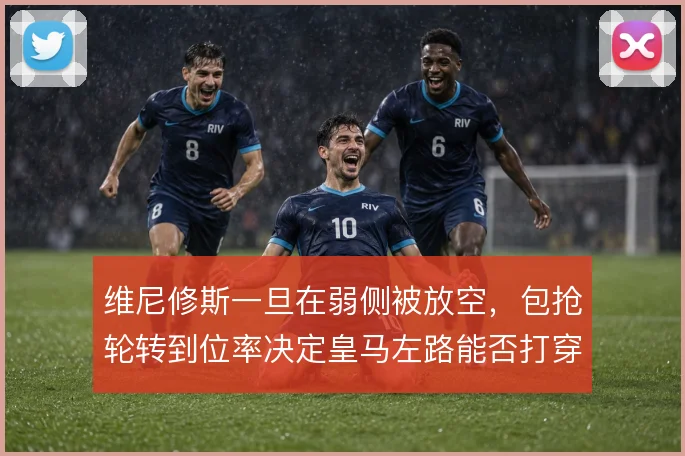 维尼修斯一旦在弱侧被放空，包抢轮转到位率决定皇马左路能否打穿