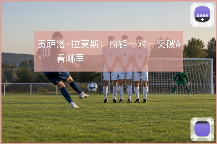 贡萨洛·拉莫斯：前锋一对一突破先看哪里