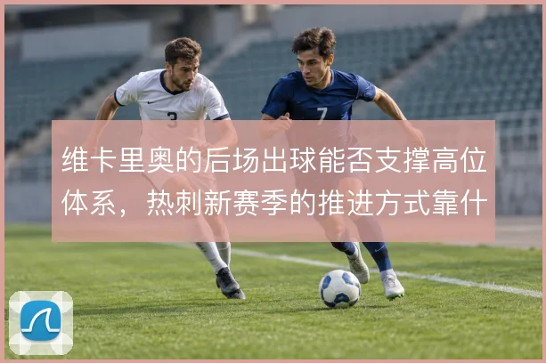 维卡里奥的后场出球能否支撑高位体系,热刺新赛季的推进方式靠什么撑住
