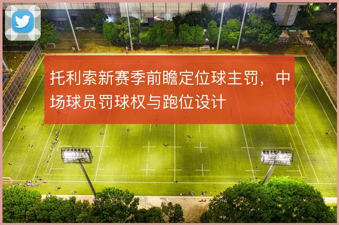 托利索新赛季前瞻定位球主罚,中场球员罚球权与跑位设计