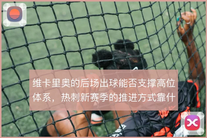 维卡里奥的后场出球能否支撑高位体系，热刺新赛季的推进方式靠什么撑住