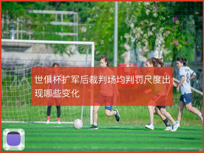 世俱杯扩军后裁判场均判罚尺度出现哪些变化