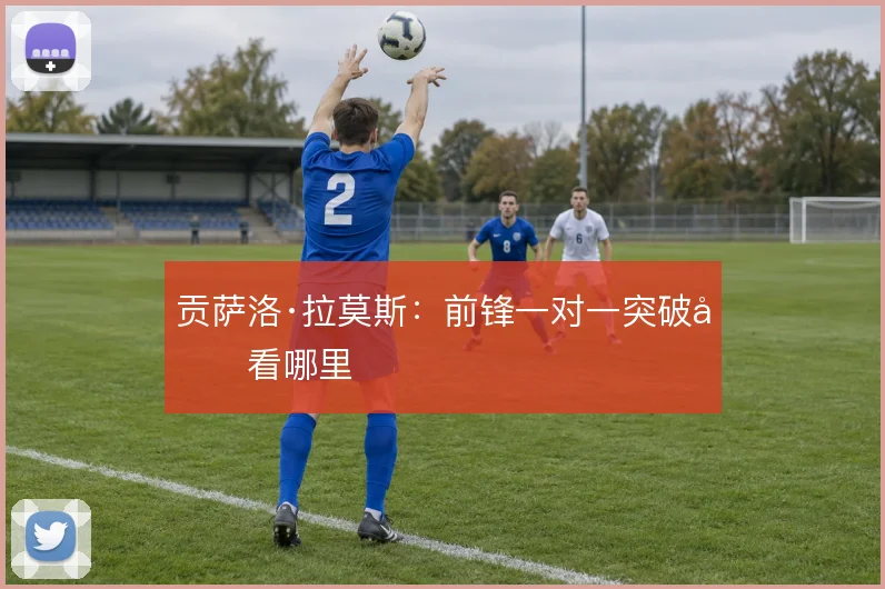 贡萨洛·拉莫斯:前锋一对一突破先看哪里