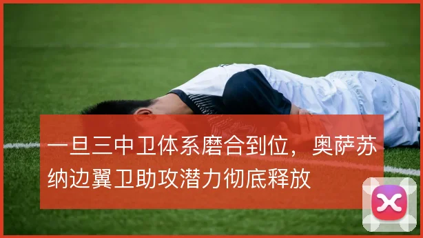 一旦三中卫体系磨合到位，奥萨苏纳边翼卫助攻潜力彻底释放