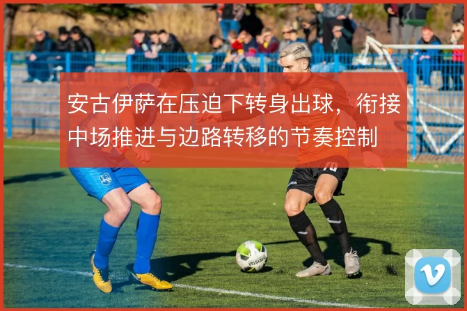 安古伊萨在压迫下转身出球，衔接中场推进与边路转移的节奏控制